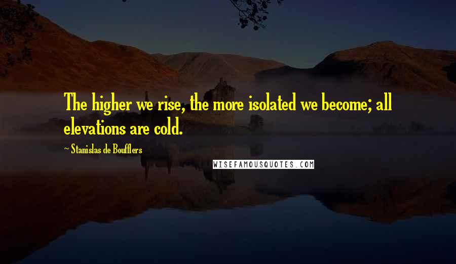 Stanislas De Boufflers Quotes: The higher we rise, the more isolated we become; all elevations are cold.