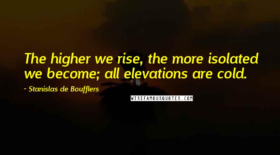 Stanislas De Boufflers Quotes: The higher we rise, the more isolated we become; all elevations are cold.