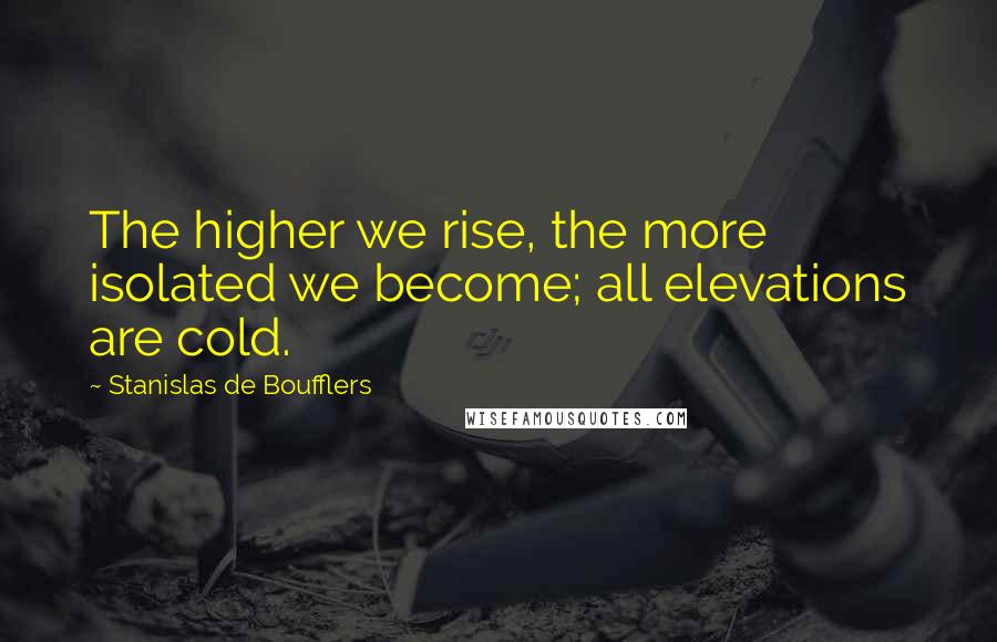 Stanislas De Boufflers Quotes: The higher we rise, the more isolated we become; all elevations are cold.