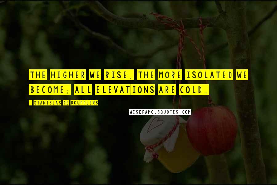 Stanislas De Boufflers Quotes: The higher we rise, the more isolated we become; all elevations are cold.
