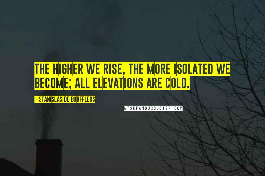 Stanislas De Boufflers Quotes: The higher we rise, the more isolated we become; all elevations are cold.