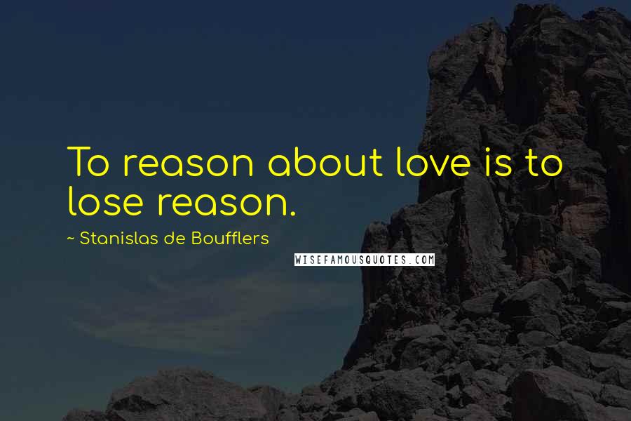 Stanislas De Boufflers Quotes: To reason about love is to lose reason.