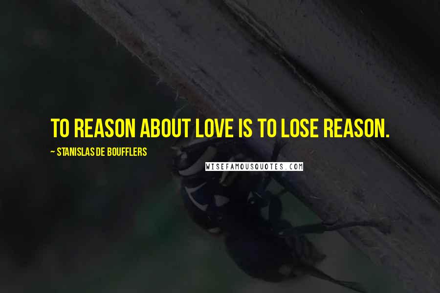 Stanislas De Boufflers Quotes: To reason about love is to lose reason.