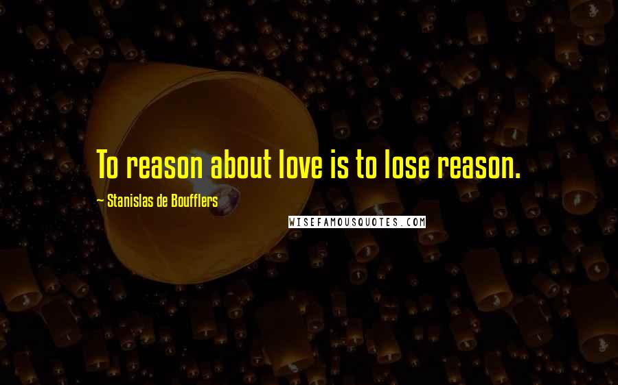 Stanislas De Boufflers Quotes: To reason about love is to lose reason.