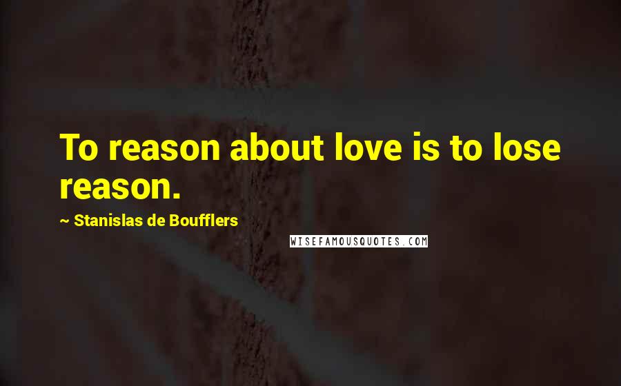 Stanislas De Boufflers Quotes: To reason about love is to lose reason.