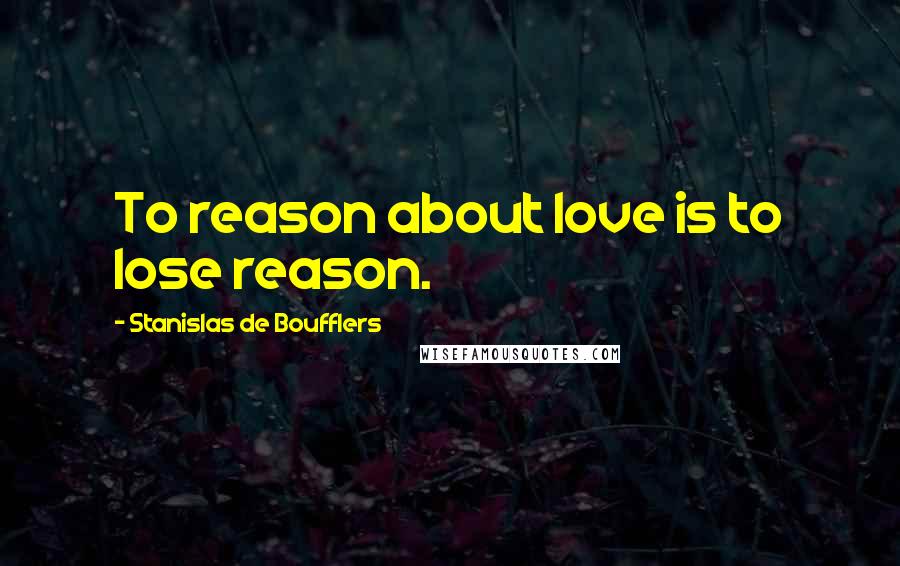 Stanislas De Boufflers Quotes: To reason about love is to lose reason.