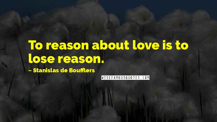 Stanislas De Boufflers Quotes: To reason about love is to lose reason.