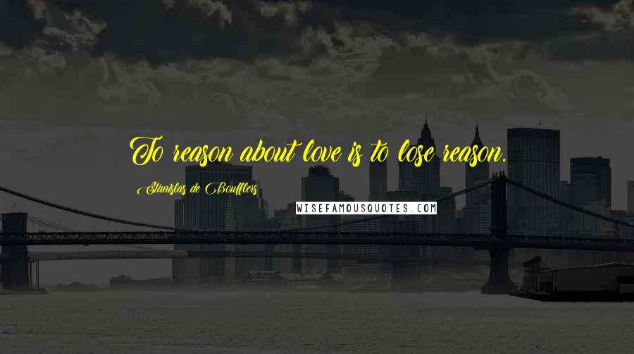 Stanislas De Boufflers Quotes: To reason about love is to lose reason.