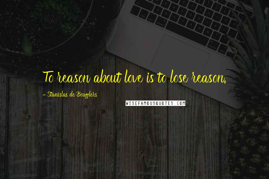 Stanislas De Boufflers Quotes: To reason about love is to lose reason.