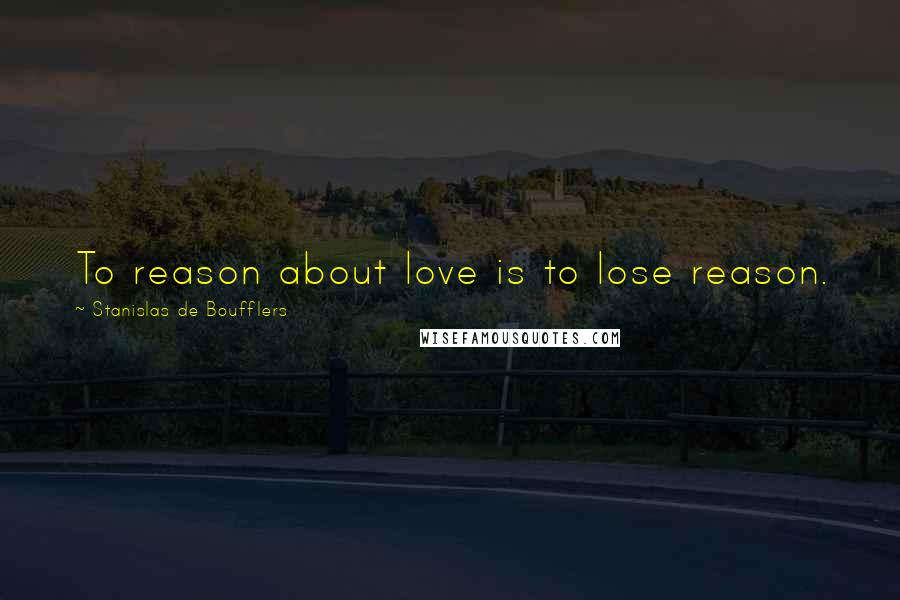 Stanislas De Boufflers Quotes: To reason about love is to lose reason.
