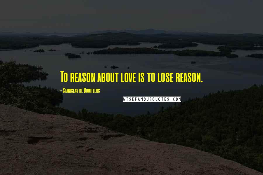 Stanislas De Boufflers Quotes: To reason about love is to lose reason.