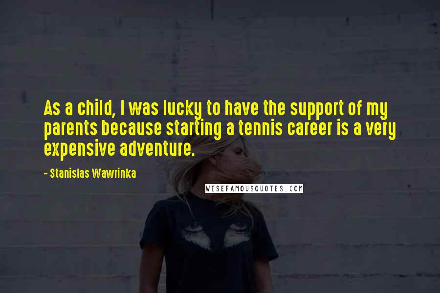 Stanislas Wawrinka Quotes: As a child, I was lucky to have the support of my parents because starting a tennis career is a very expensive adventure.