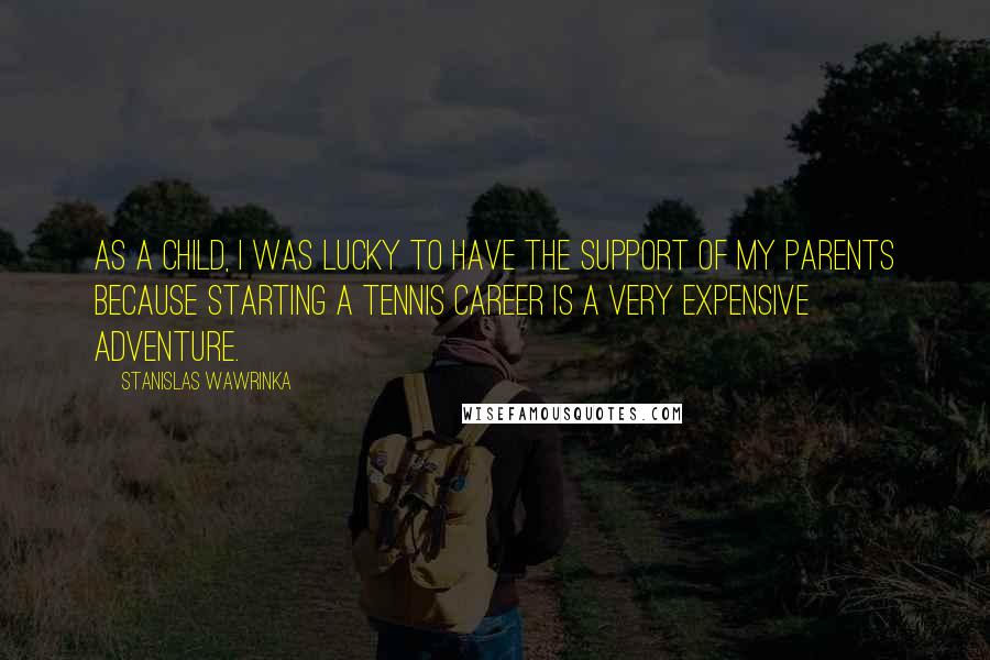 Stanislas Wawrinka Quotes: As a child, I was lucky to have the support of my parents because starting a tennis career is a very expensive adventure.