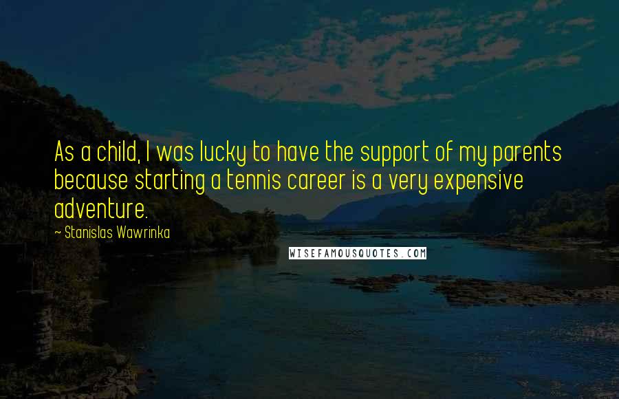 Stanislas Wawrinka Quotes: As a child, I was lucky to have the support of my parents because starting a tennis career is a very expensive adventure.