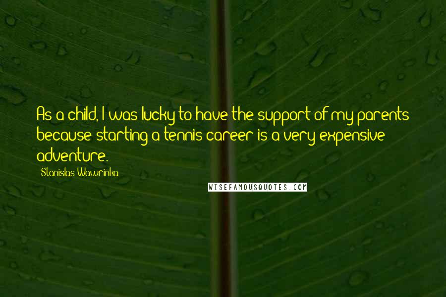 Stanislas Wawrinka Quotes: As a child, I was lucky to have the support of my parents because starting a tennis career is a very expensive adventure.