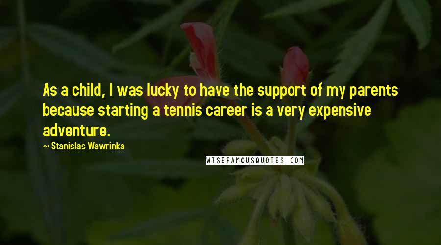 Stanislas Wawrinka Quotes: As a child, I was lucky to have the support of my parents because starting a tennis career is a very expensive adventure.