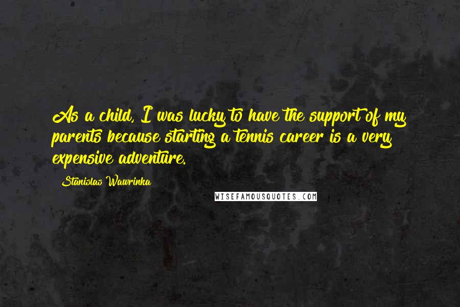 Stanislas Wawrinka Quotes: As a child, I was lucky to have the support of my parents because starting a tennis career is a very expensive adventure.