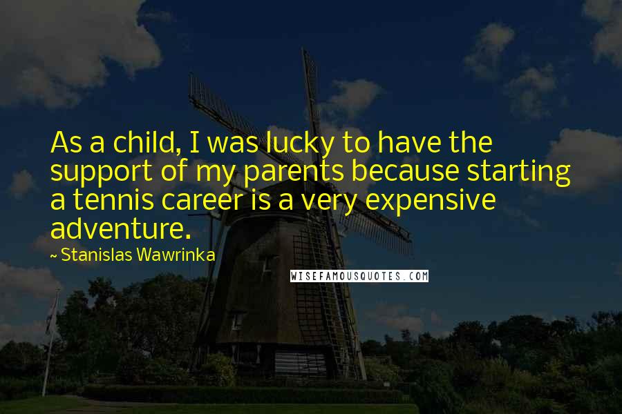 Stanislas Wawrinka Quotes: As a child, I was lucky to have the support of my parents because starting a tennis career is a very expensive adventure.