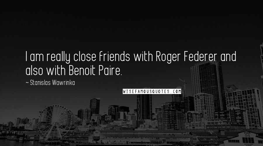 Stanislas Wawrinka Quotes: I am really close friends with Roger Federer and also with Benoit Paire.