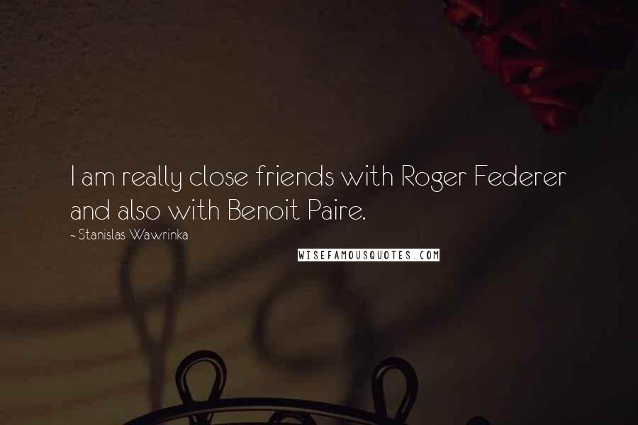 Stanislas Wawrinka Quotes: I am really close friends with Roger Federer and also with Benoit Paire.