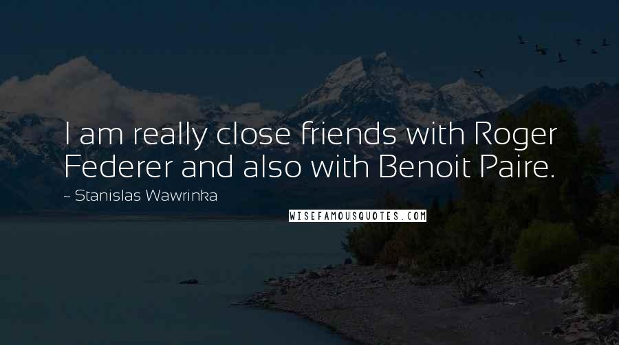 Stanislas Wawrinka Quotes: I am really close friends with Roger Federer and also with Benoit Paire.