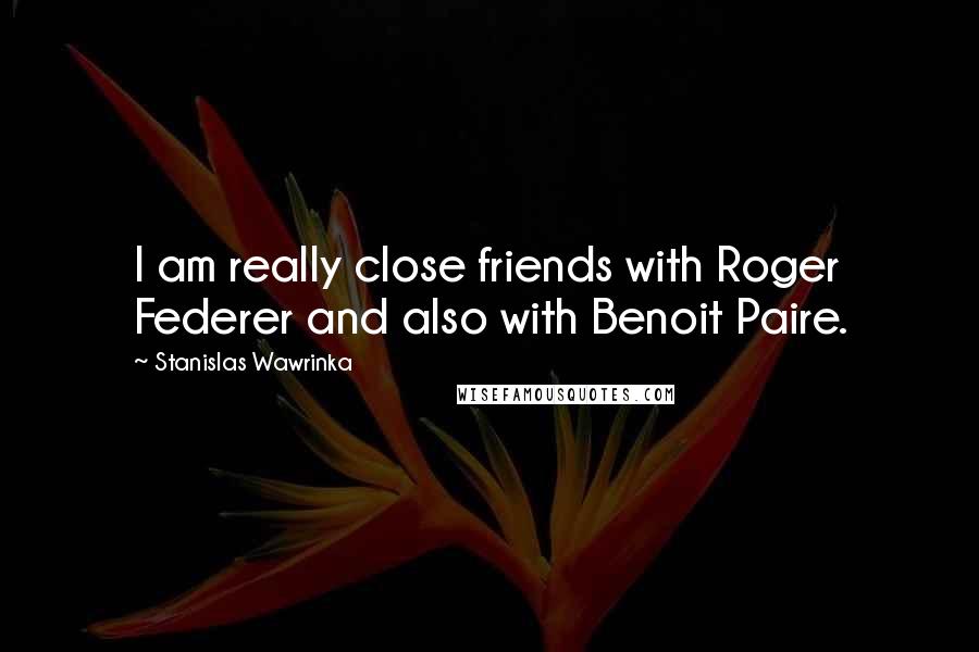 Stanislas Wawrinka Quotes: I am really close friends with Roger Federer and also with Benoit Paire.