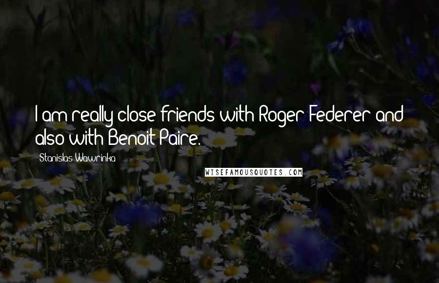 Stanislas Wawrinka Quotes: I am really close friends with Roger Federer and also with Benoit Paire.