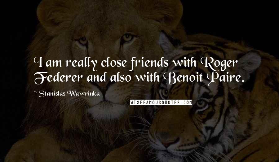 Stanislas Wawrinka Quotes: I am really close friends with Roger Federer and also with Benoit Paire.