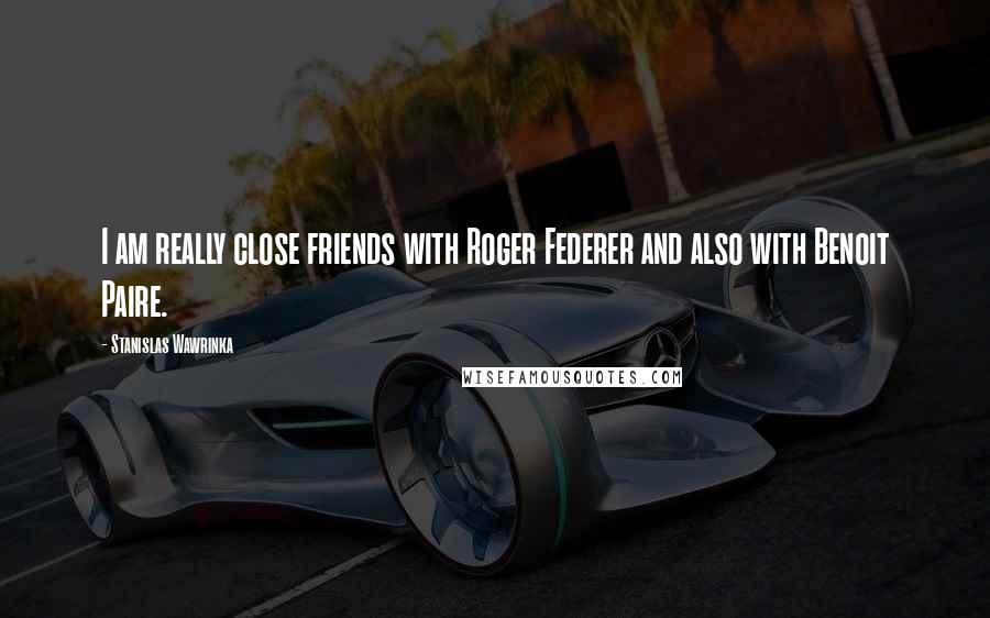 Stanislas Wawrinka Quotes: I am really close friends with Roger Federer and also with Benoit Paire.