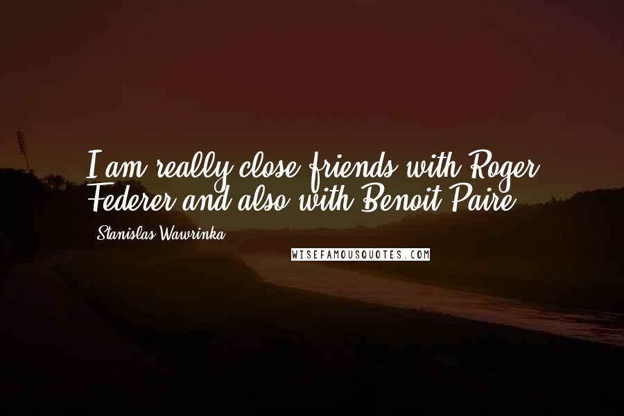 Stanislas Wawrinka Quotes: I am really close friends with Roger Federer and also with Benoit Paire.