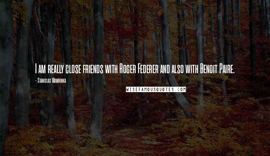 Stanislas Wawrinka Quotes: I am really close friends with Roger Federer and also with Benoit Paire.