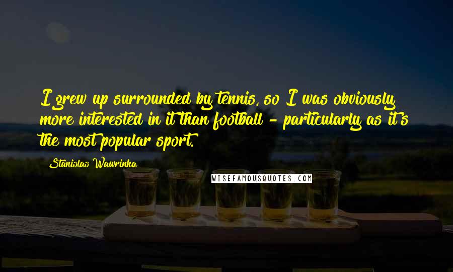 Stanislas Wawrinka Quotes: I grew up surrounded by tennis, so I was obviously more interested in it than football - particularly as it's the most popular sport.