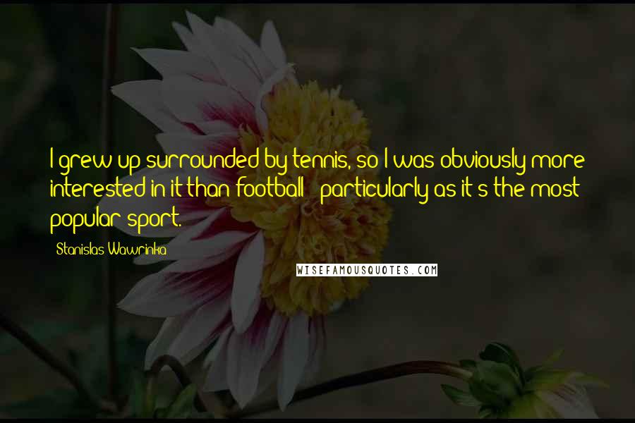 Stanislas Wawrinka Quotes: I grew up surrounded by tennis, so I was obviously more interested in it than football - particularly as it's the most popular sport.