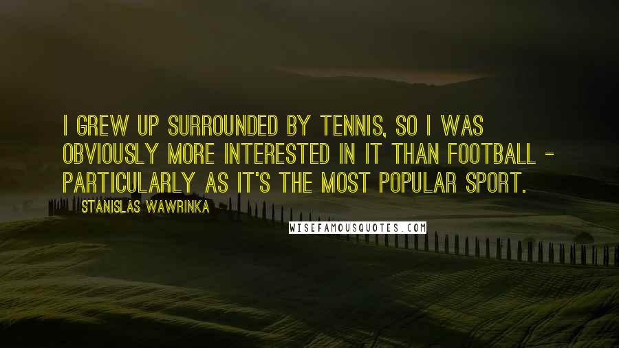 Stanislas Wawrinka Quotes: I grew up surrounded by tennis, so I was obviously more interested in it than football - particularly as it's the most popular sport.