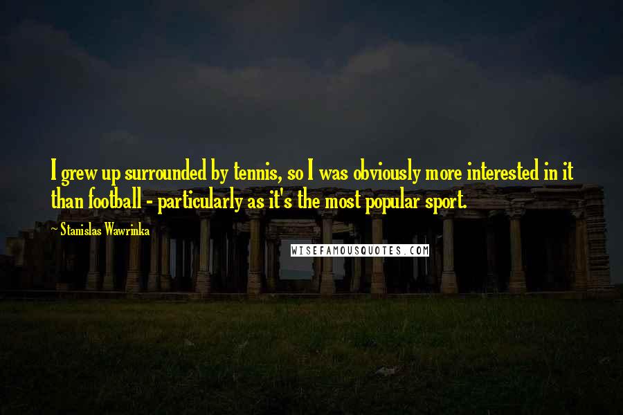 Stanislas Wawrinka Quotes: I grew up surrounded by tennis, so I was obviously more interested in it than football - particularly as it's the most popular sport.