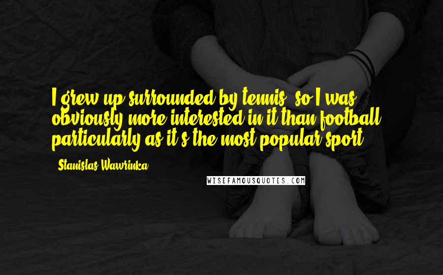 Stanislas Wawrinka Quotes: I grew up surrounded by tennis, so I was obviously more interested in it than football - particularly as it's the most popular sport.