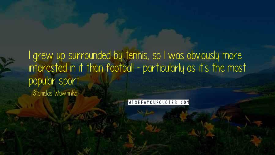 Stanislas Wawrinka Quotes: I grew up surrounded by tennis, so I was obviously more interested in it than football - particularly as it's the most popular sport.