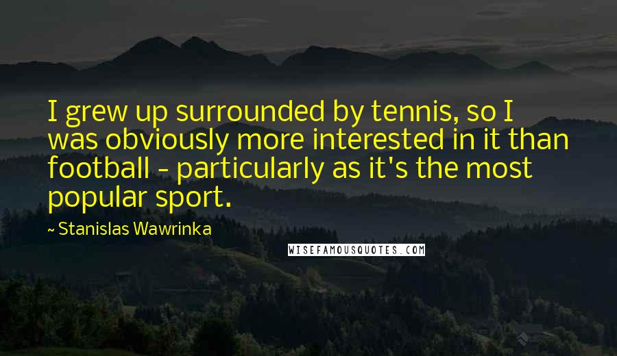 Stanislas Wawrinka Quotes: I grew up surrounded by tennis, so I was obviously more interested in it than football - particularly as it's the most popular sport.