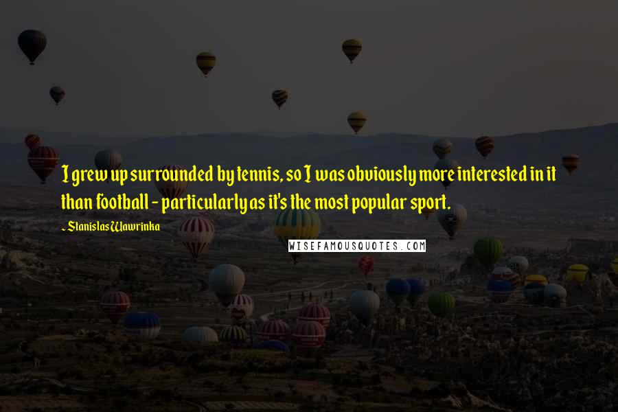 Stanislas Wawrinka Quotes: I grew up surrounded by tennis, so I was obviously more interested in it than football - particularly as it's the most popular sport.