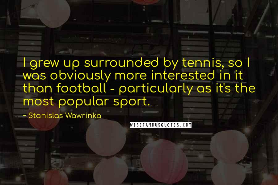 Stanislas Wawrinka Quotes: I grew up surrounded by tennis, so I was obviously more interested in it than football - particularly as it's the most popular sport.