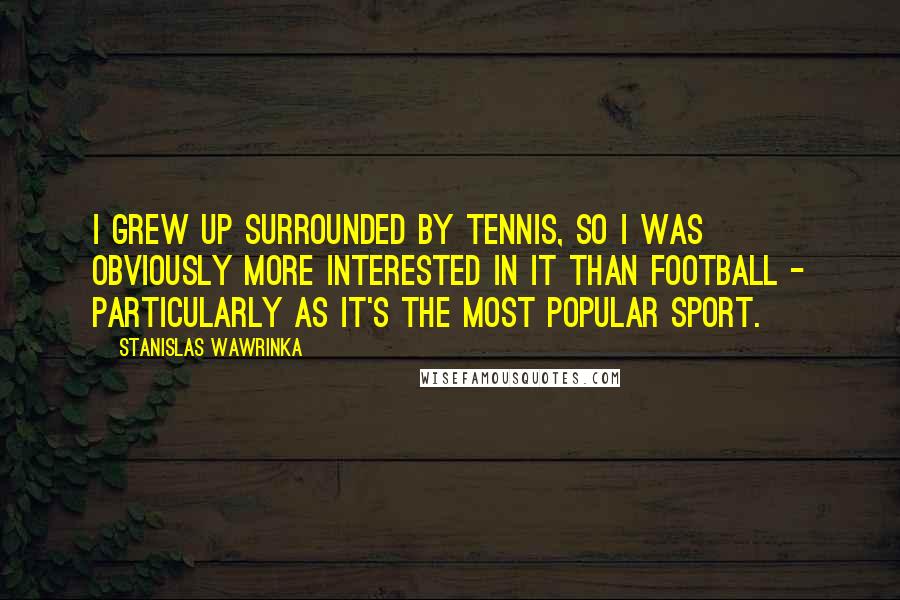 Stanislas Wawrinka Quotes: I grew up surrounded by tennis, so I was obviously more interested in it than football - particularly as it's the most popular sport.