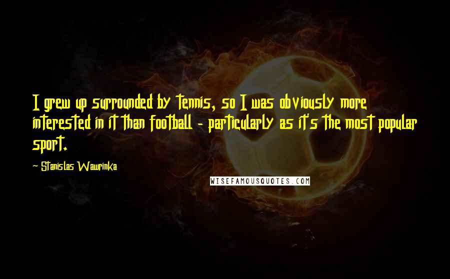 Stanislas Wawrinka Quotes: I grew up surrounded by tennis, so I was obviously more interested in it than football - particularly as it's the most popular sport.
