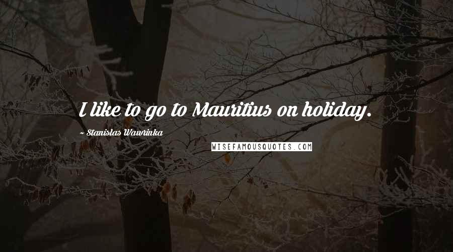 Stanislas Wawrinka Quotes: I like to go to Mauritius on holiday.