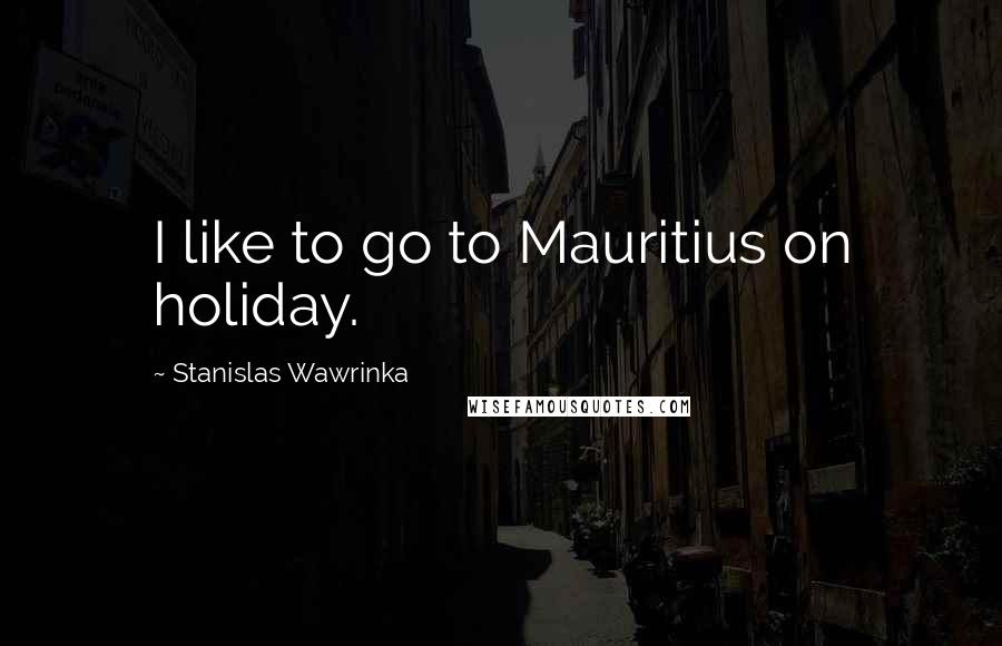 Stanislas Wawrinka Quotes: I like to go to Mauritius on holiday.