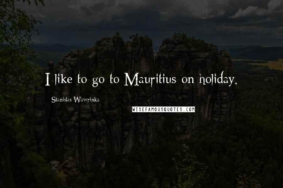 Stanislas Wawrinka Quotes: I like to go to Mauritius on holiday.