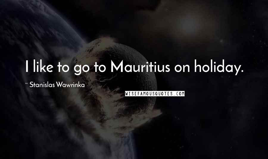 Stanislas Wawrinka Quotes: I like to go to Mauritius on holiday.