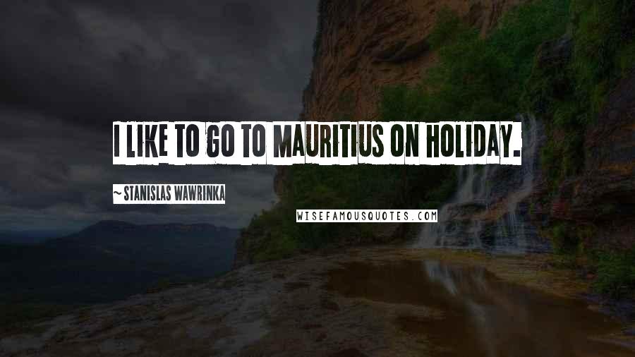Stanislas Wawrinka Quotes: I like to go to Mauritius on holiday.
