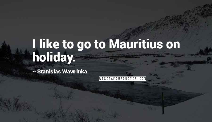 Stanislas Wawrinka Quotes: I like to go to Mauritius on holiday.
