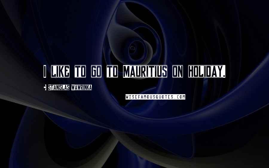 Stanislas Wawrinka Quotes: I like to go to Mauritius on holiday.