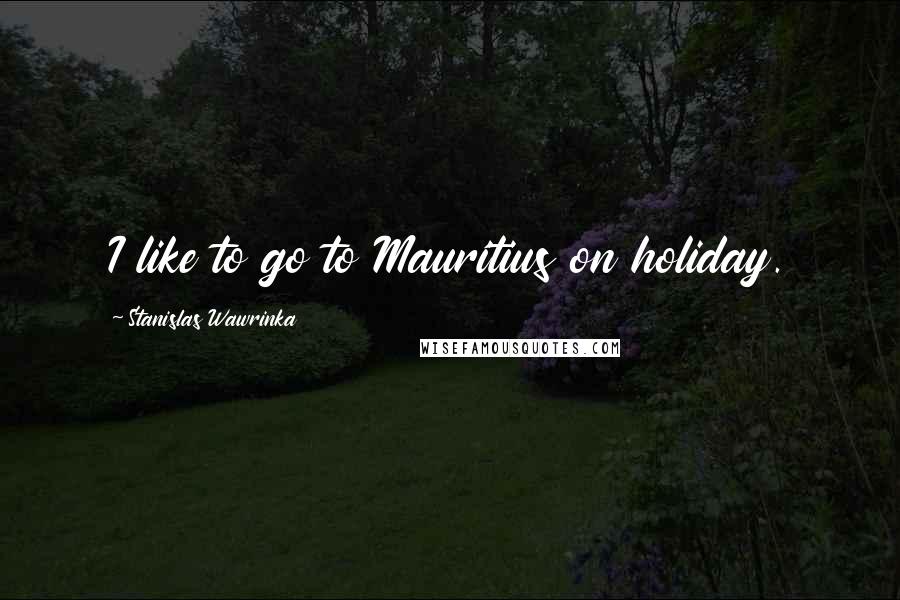 Stanislas Wawrinka Quotes: I like to go to Mauritius on holiday.